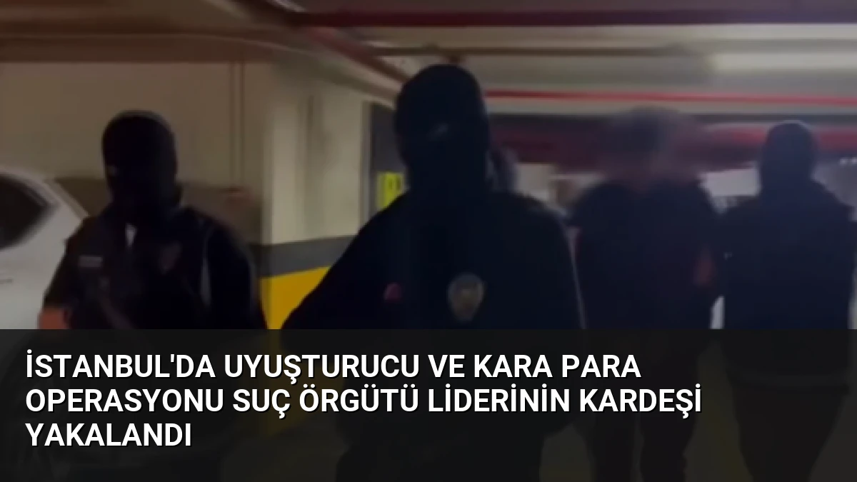 İstanbul’da Uyuşturucu ve Kara Para Operasyonu Suç Örgütü Liderinin Kardeşi Yakalandı
