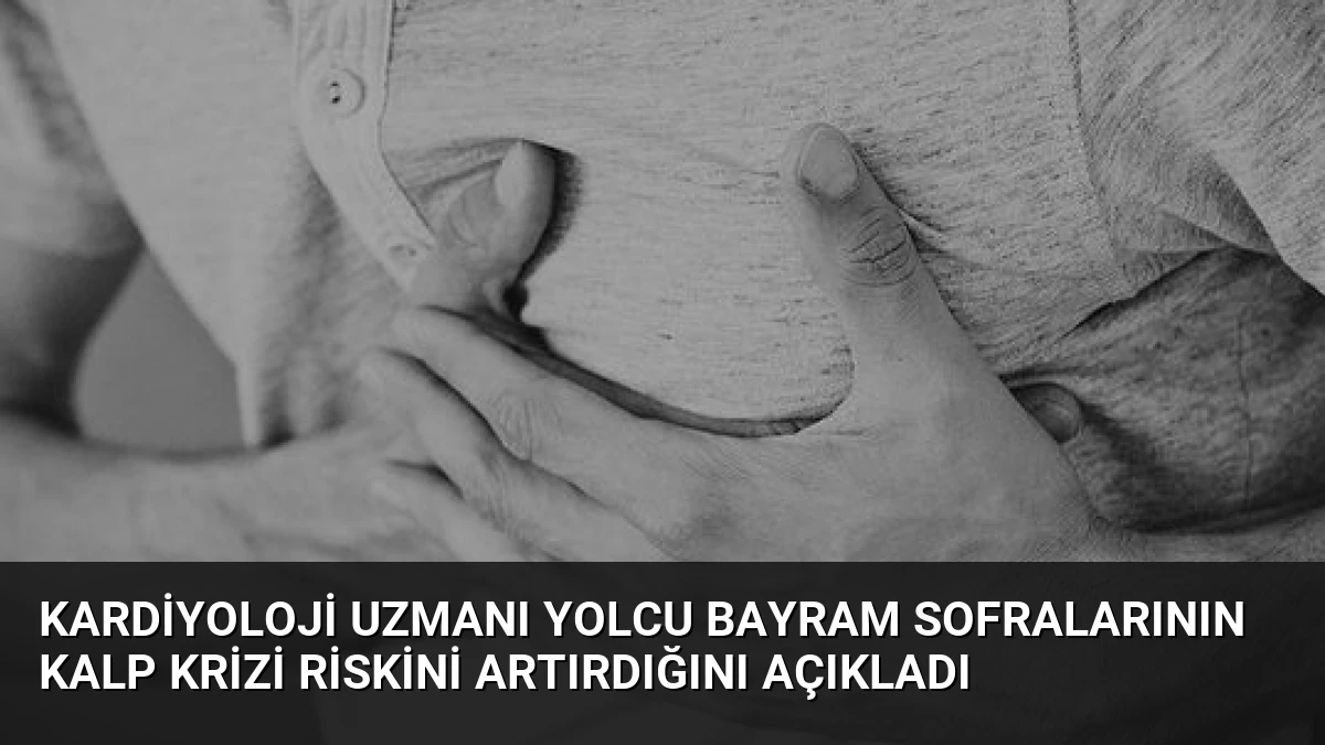 Kardiyoloji Uzmanı Yolcu Bayram Sofralarının Kalp Krizi Riskini Artırdığını Açıkladı