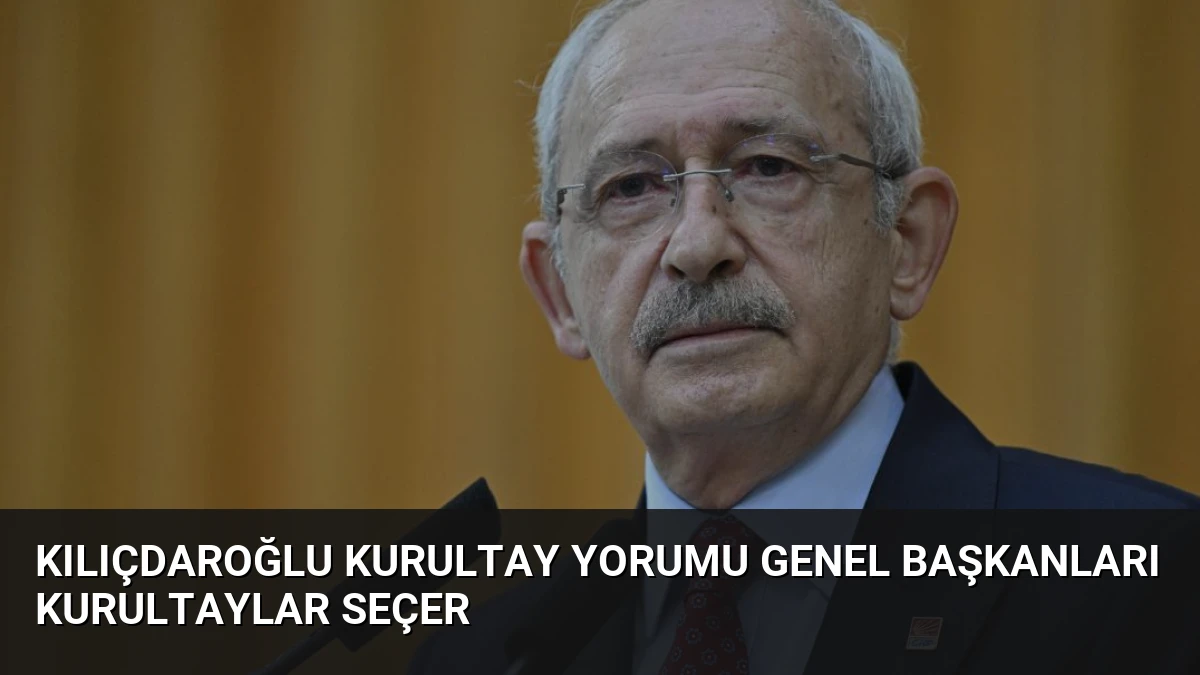 Kılıçdaroğlu Kurultay Yorumu Genel Başkanları Kurultaylar Seçer