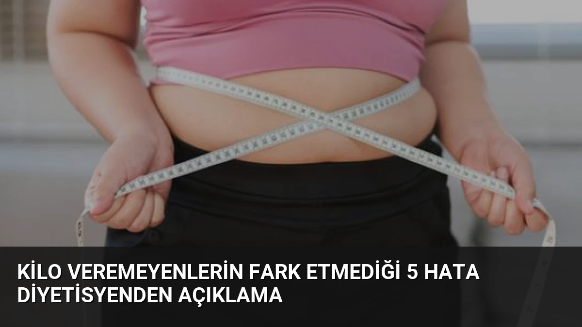 Kilo Veremeyenlerin Fark Etmediği 5 Hata Diyetisyenden Açıklama