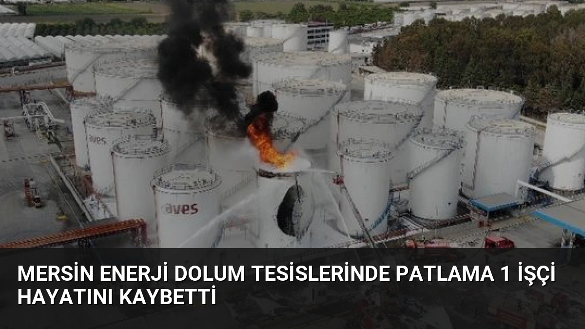 Mersin Enerji Dolum Tesislerinde Patlama 1 İşçi Hayatını Kaybetti