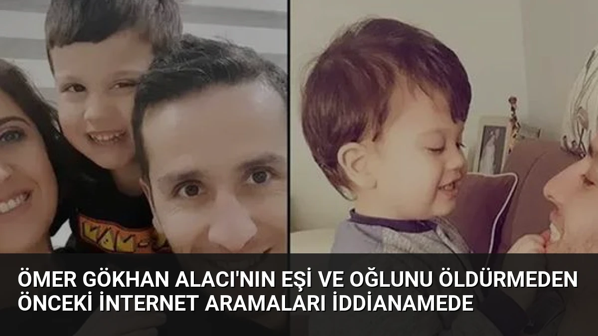 Ömer Gökhan Alacı’nın Eşi ve Oğlunu Öldürmeden Önceki İnternet Aramaları İddianamede