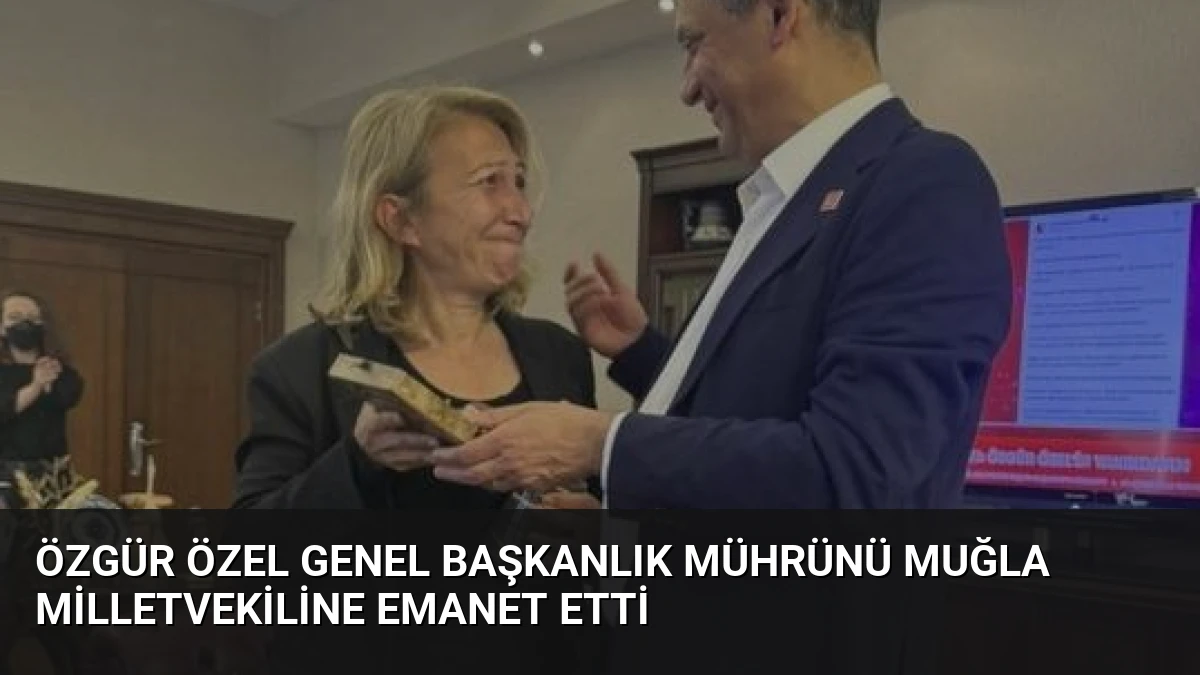 Özgür Özel Genel Başkanlık Mührünü Muğla Milletvekiline Emanet Etti