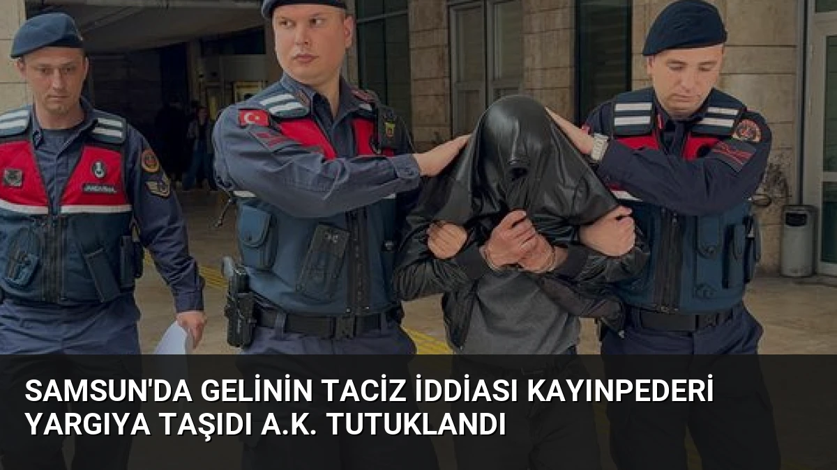 Samsun’da Gelinin Taciz İddiası Kayınpederi Yargıya Taşıdı A.K. Tutuklandı