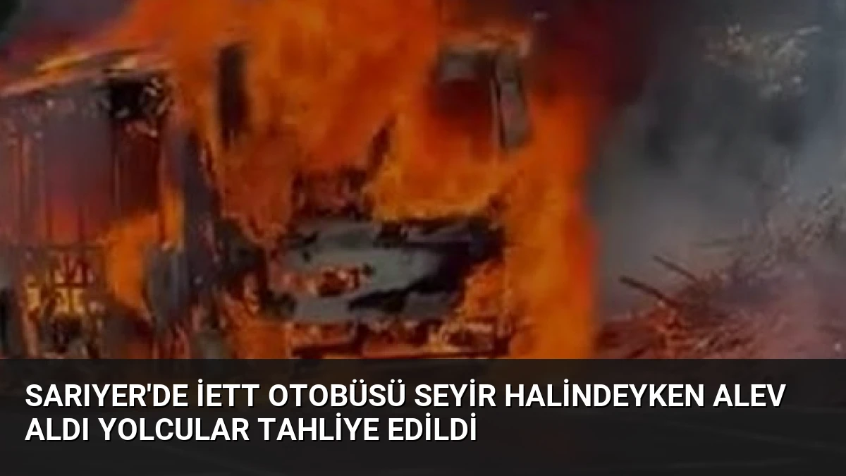 Sarıyer’de İETT Otobüsü Seyir Halindeyken Alev Aldı Yolcular Tahliye Edildi