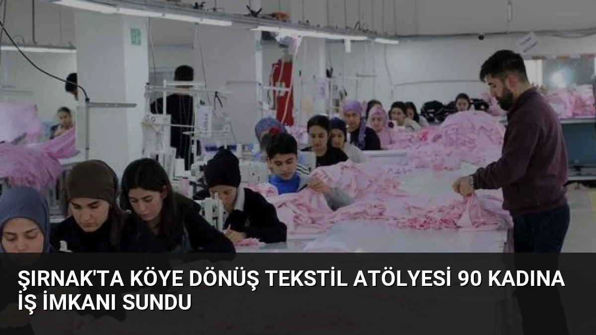 Şırnak’ta Köye Dönüş Tekstil Atölyesi 90 Kadına İş İmkanı Sundu
