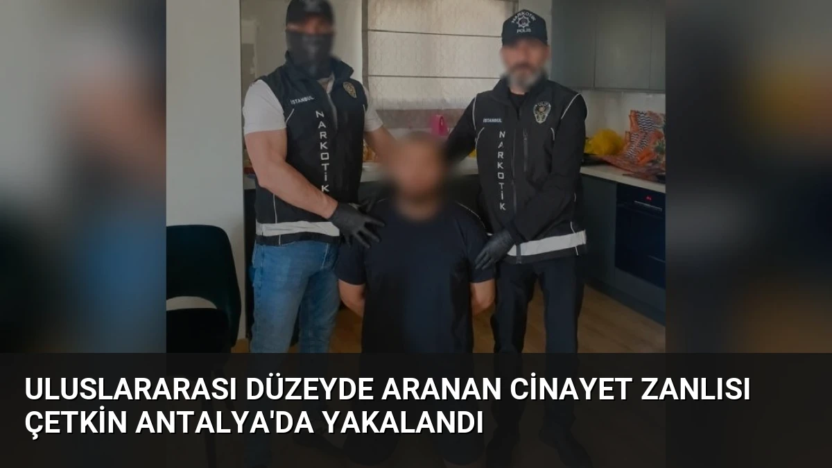 Uluslararası Düzeyde Aranan Cinayet Zanlısı Çetkin Antalya’da Yakalandı