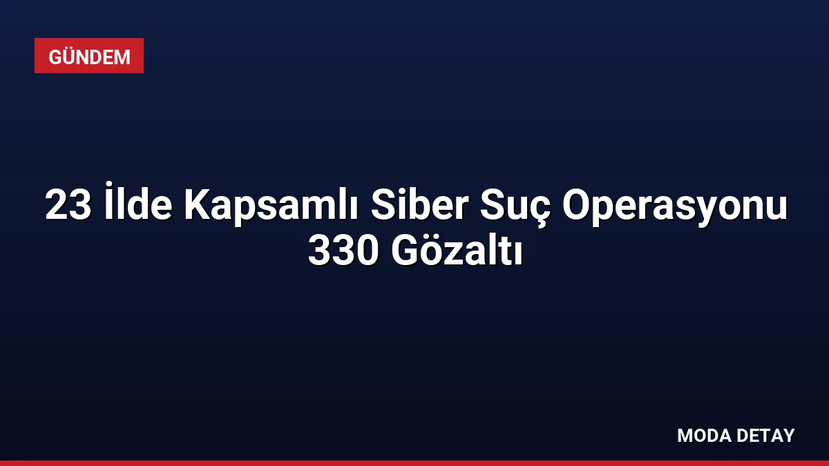 23 İlde Kapsamlı Siber Suç Operasyonu 330 Gözaltı