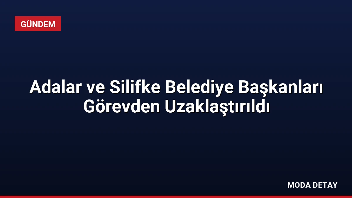 Adalar ve Silifke Belediye Başkanları Görevden Uzaklaştırıldı