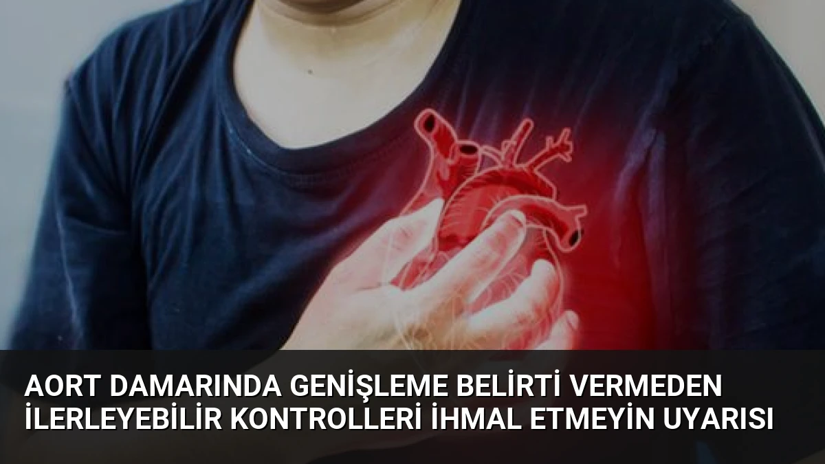 Aort Damarında Genişleme Belirti Vermeden İlerleyebilir Kontrolleri İhmal Etmeyin Uyarısı
