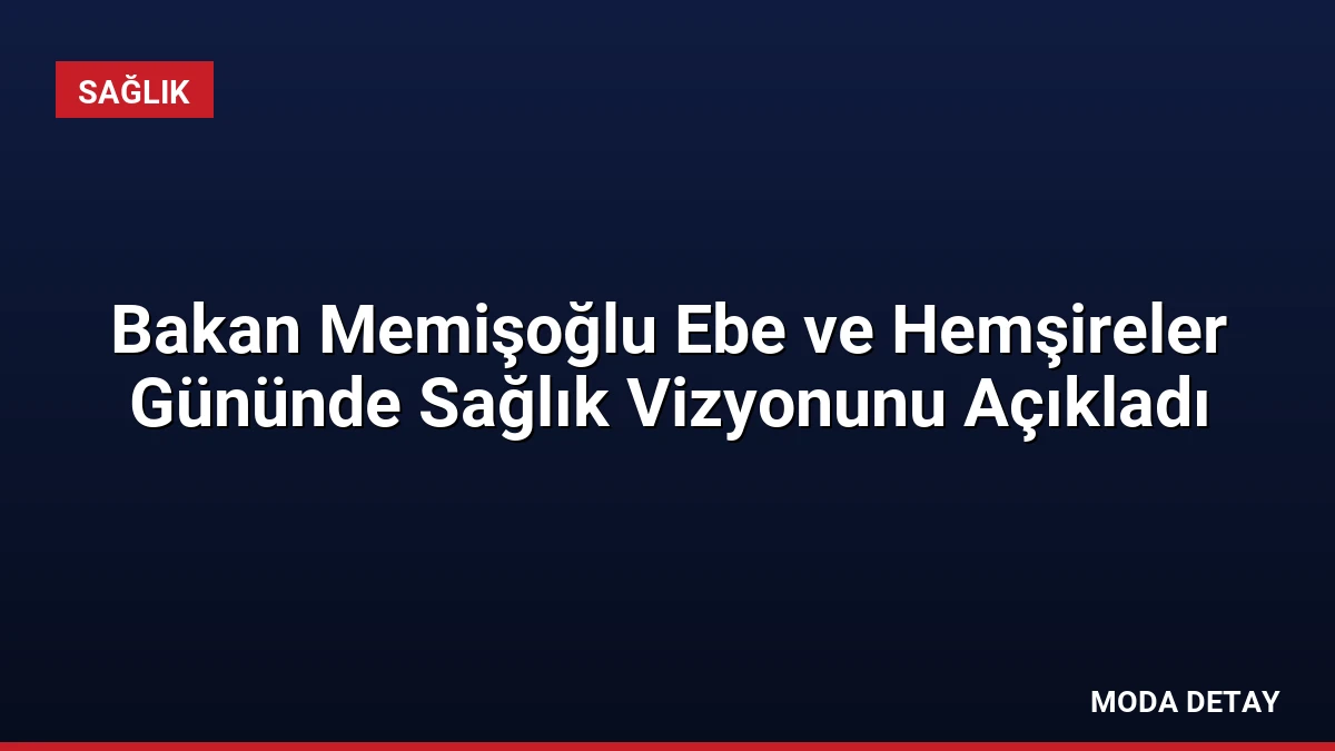 Bakan Memişoğlu Ebe ve Hemşireler Gününde Sağlık Vizyonunu Açıkladı
