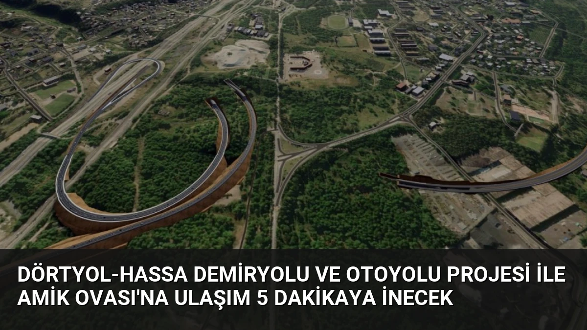 Dörtyol-Hassa Demiryolu ve Otoyolu Projesi ile Amik Ovası’na Ulaşım 5 Dakikaya İnecek