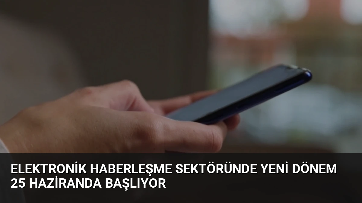Elektronik Haberleşme Sektöründe Yeni Dönem 25 Haziranda Başlıyor