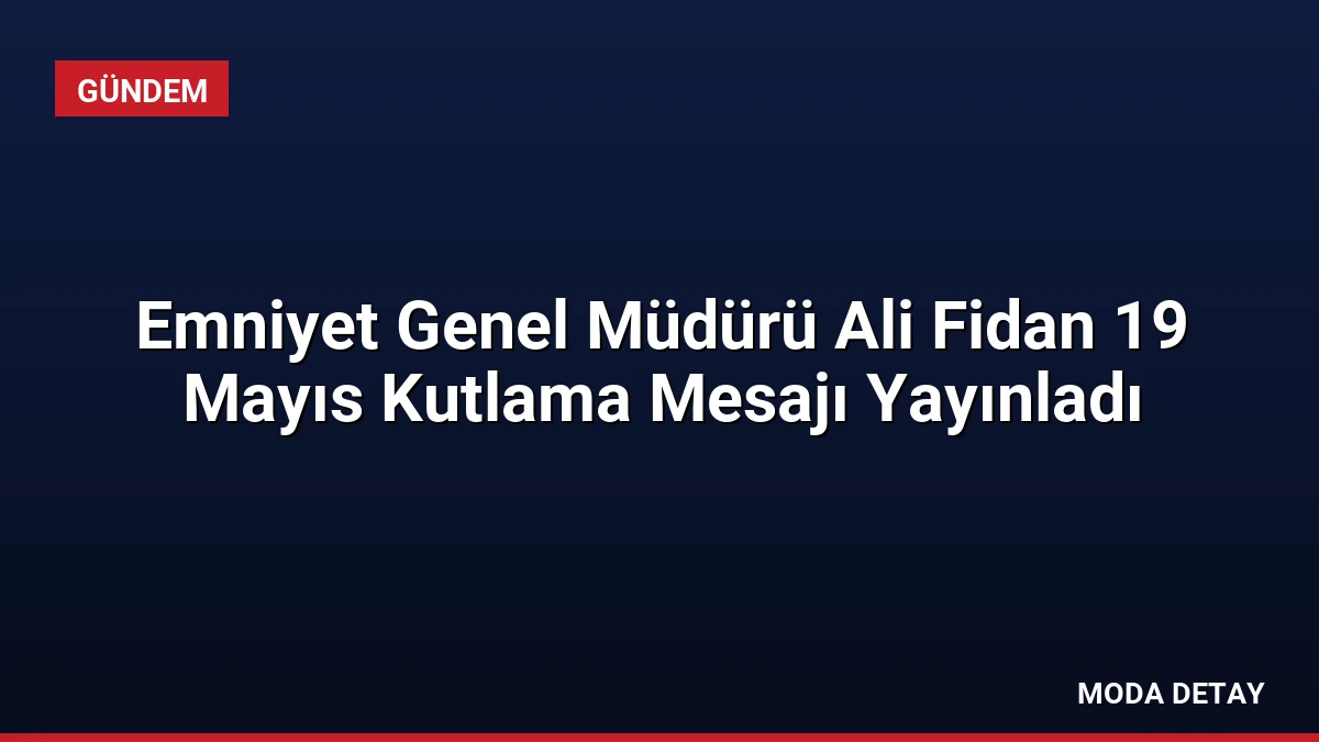 Emniyet Genel Müdürü Ali Fidan 19 Mayıs Kutlama Mesajı Yayınladı
