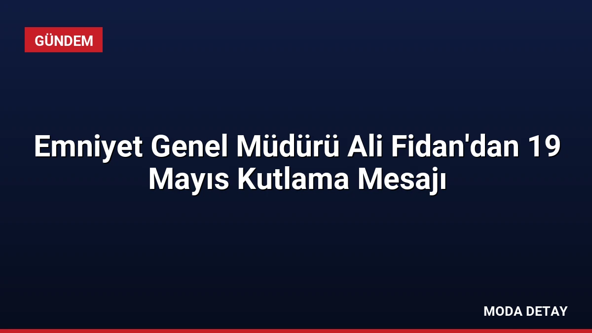 Emniyet Genel Müdürü Ali Fidan’dan 19 Mayıs Kutlama Mesajı