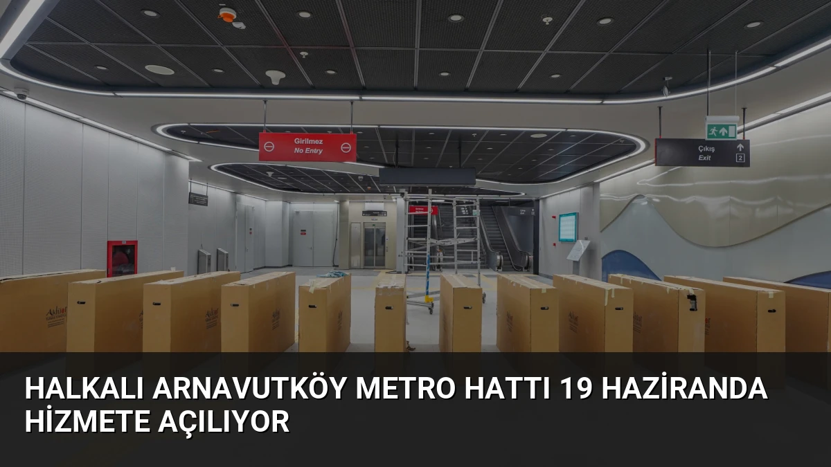 Halkalı Arnavutköy Metro Hattı 19 Haziranda Hizmete Açılıyor