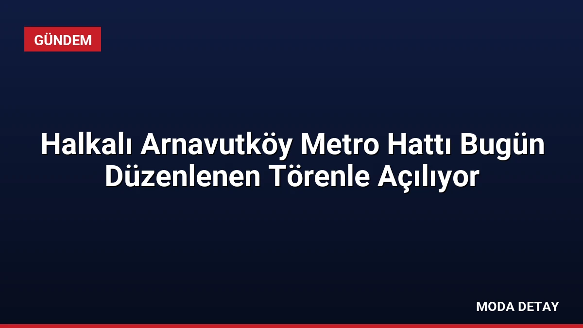 Halkalı Arnavutköy Metro Hattı Bugün Düzenlenen Törenle Açılıyor