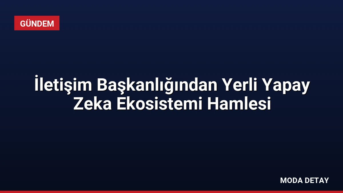 İletişim Başkanlığından Yerli Yapay Zeka Ekosistemi Hamlesi
