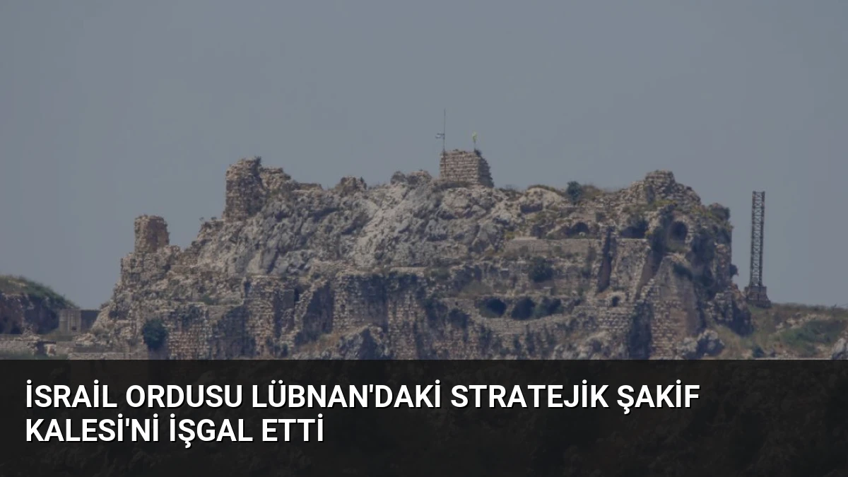 İsrail Ordusu Lübnan’daki Stratejik Şakif Kalesi’ni İşgal Etti