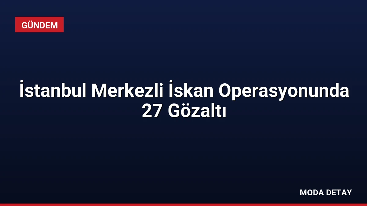İstanbul Merkezli İskan Operasyonunda 27 Gözaltı