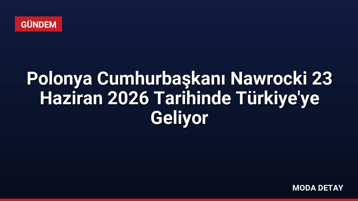 Polonya Cumhurbaşkanı Nawrocki 23 Haziran 2026 Tarihinde Türkiye’ye Geliyor