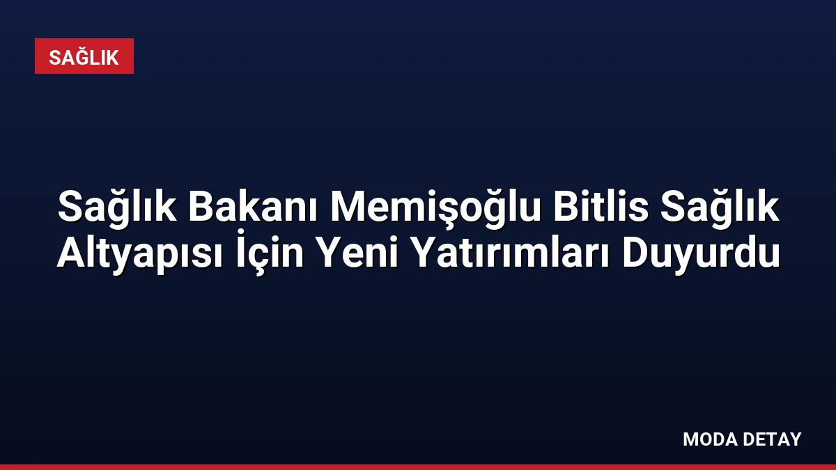 Sağlık Bakanı Memişoğlu Bitlis Sağlık Altyapısı İçin Yeni Yatırımları Duyurdu