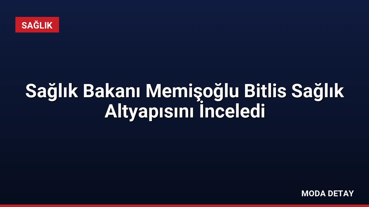 Sağlık Bakanı Memişoğlu Bitlis Sağlık Altyapısını İnceledi