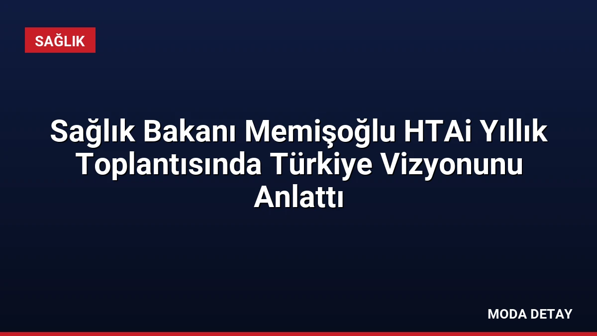 Sağlık Bakanı Memişoğlu HTAi Yıllık Toplantısında Türkiye Vizyonunu Anlattı