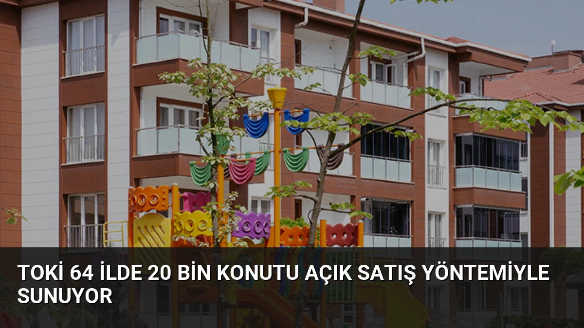 TOKİ 64 İlde 20 Bin Konutu Açık Satış Yöntemiyle Sunuyor
