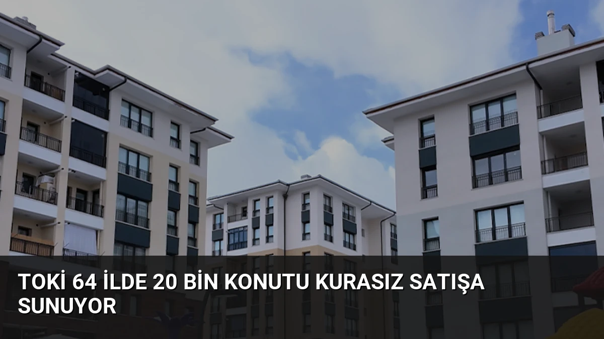 TOKİ 64 ilde 20 bin konutu kurasız satışa sunuyor