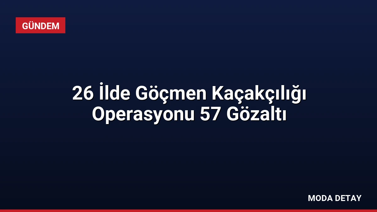 26 İlde Göçmen Kaçakçılığı Operasyonu 57 Gözaltı