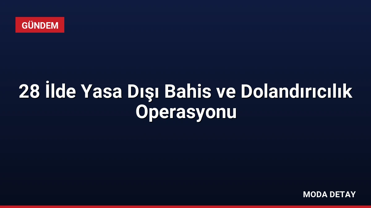 28 İlde Yasa Dışı Bahis ve Dolandırıcılık Operasyonu