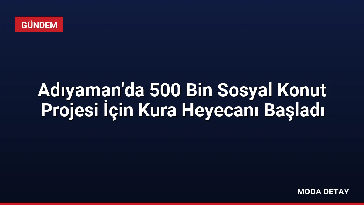Adıyaman’da 500 Bin Sosyal Konut Projesi İçin Kura Heyecanı Başladı