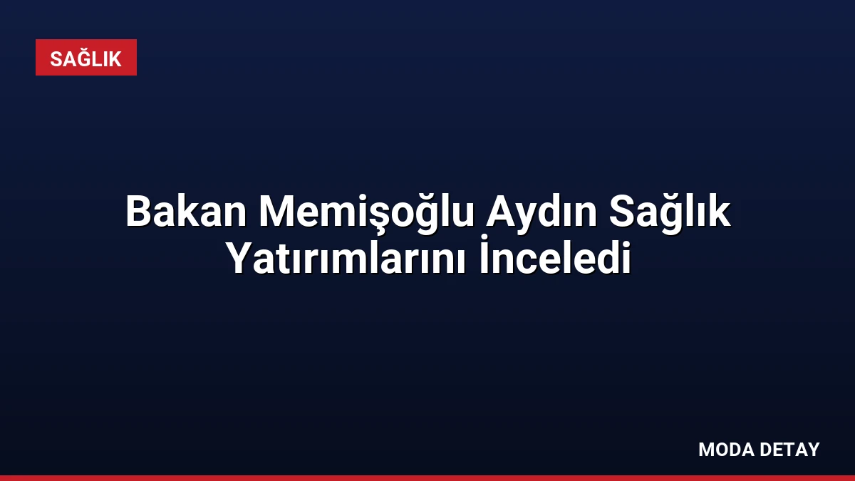 Bakan Memişoğlu Aydın Sağlık Yatırımlarını İnceledi