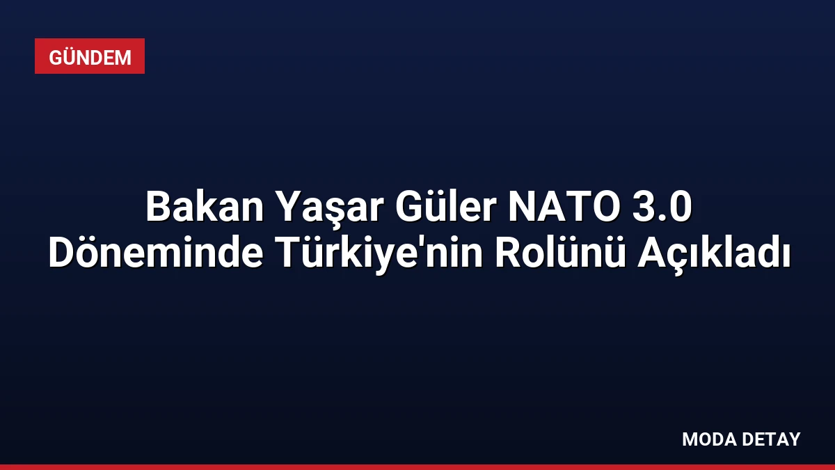 Bakan Yaşar Güler NATO 3.0 Döneminde Türkiye’nin Rolünü Açıkladı