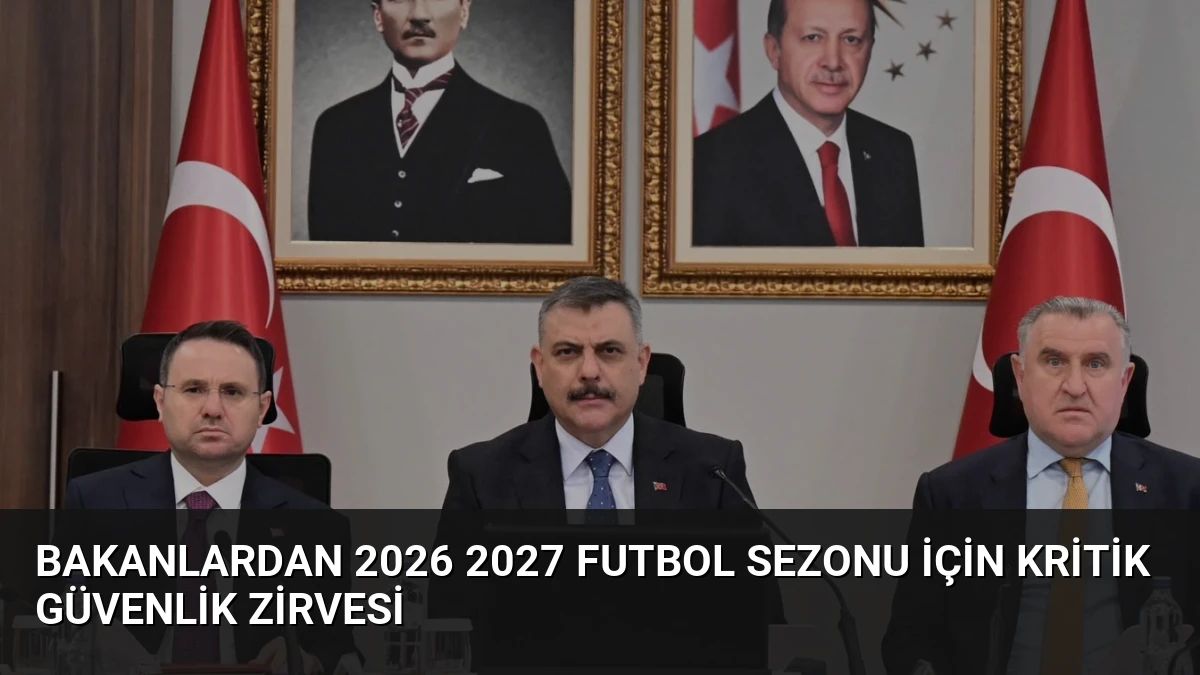 Bakanlardan 2026 2027 Futbol Sezonu İçin Kritik Güvenlik Zirvesi