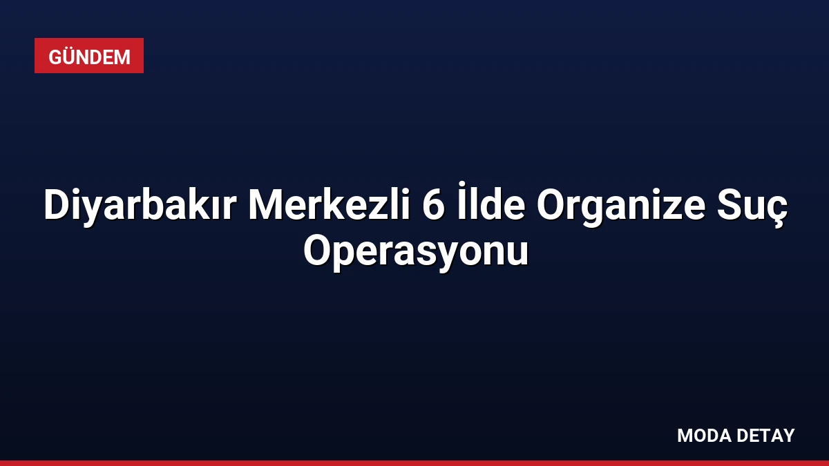 Diyarbakır Merkezli 6 İlde Organize Suç Operasyonu