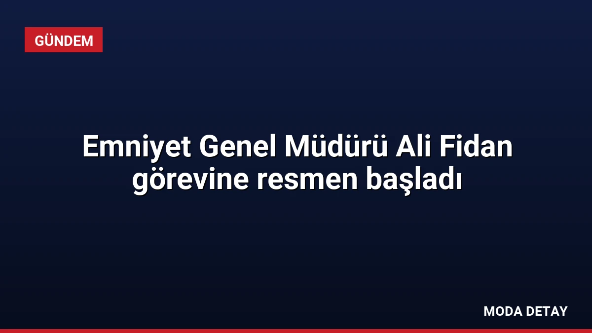 Emniyet Genel Müdürü Ali Fidan görevine resmen başladı