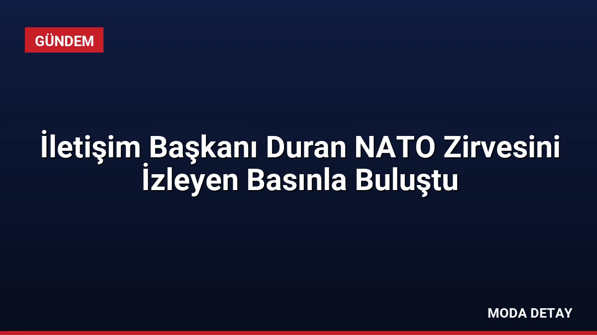 İletişim Başkanı Duran NATO Zirvesini İzleyen Basınla Buluştu