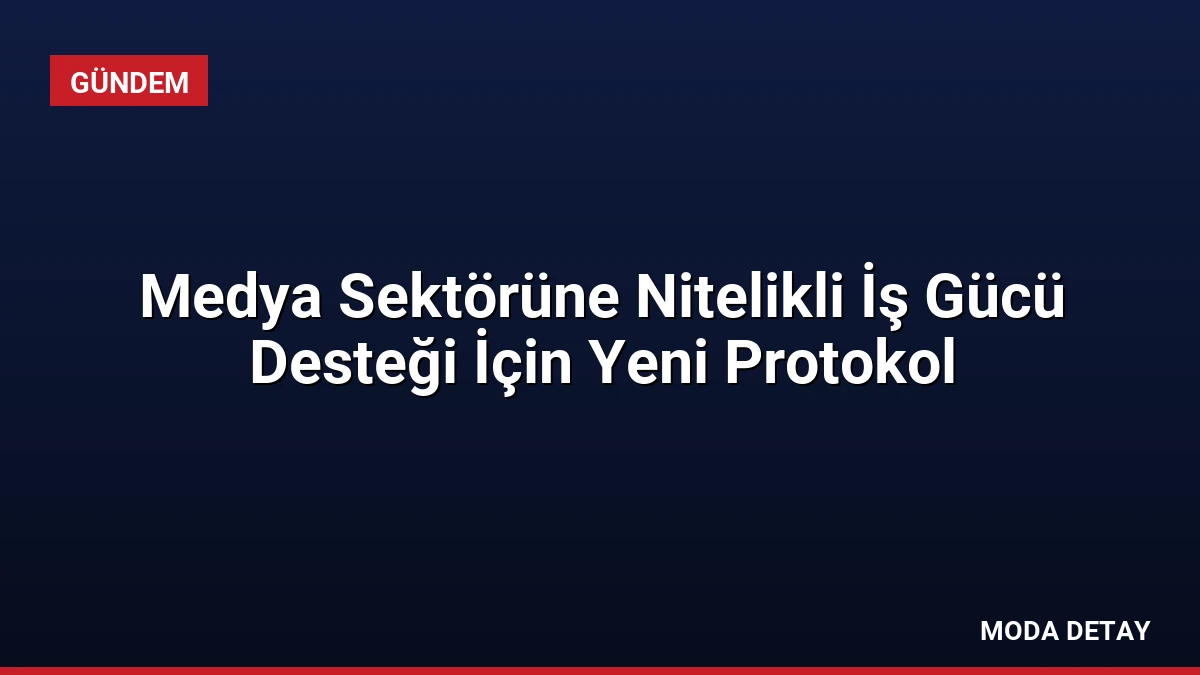 Medya Sektörüne Nitelikli İş Gücü Desteği İçin Yeni Protokol