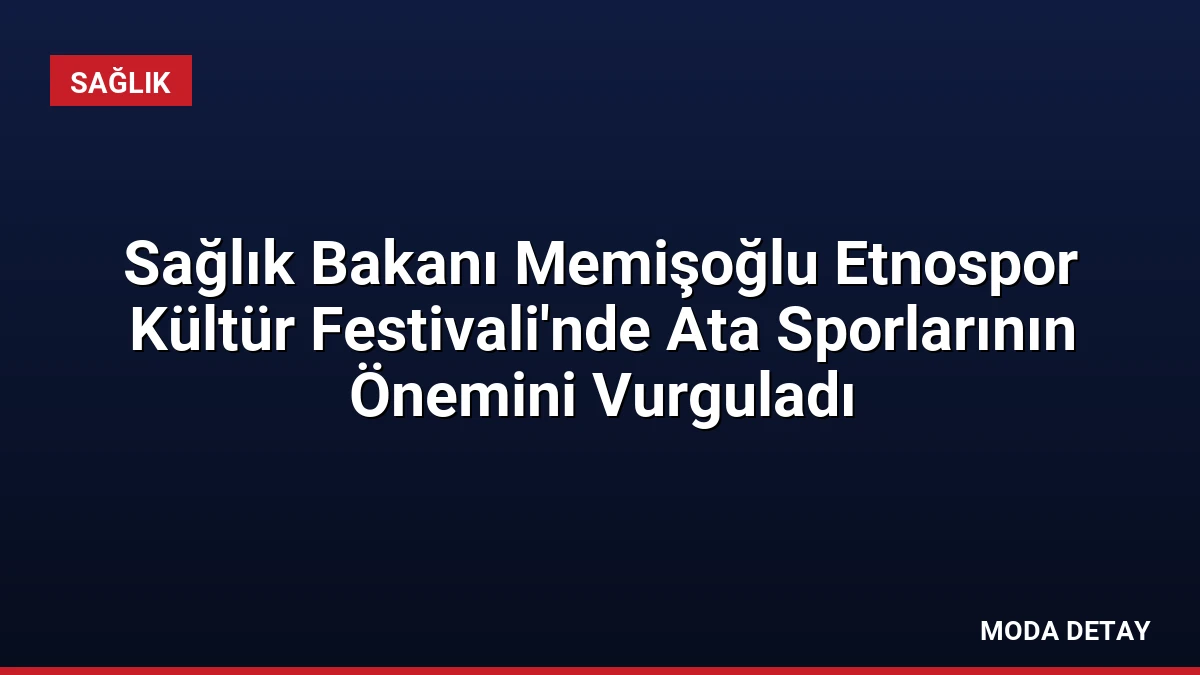 Sağlık Bakanı Memişoğlu Etnospor Kültür Festivali’nde Ata Sporlarının Önemini Vurguladı