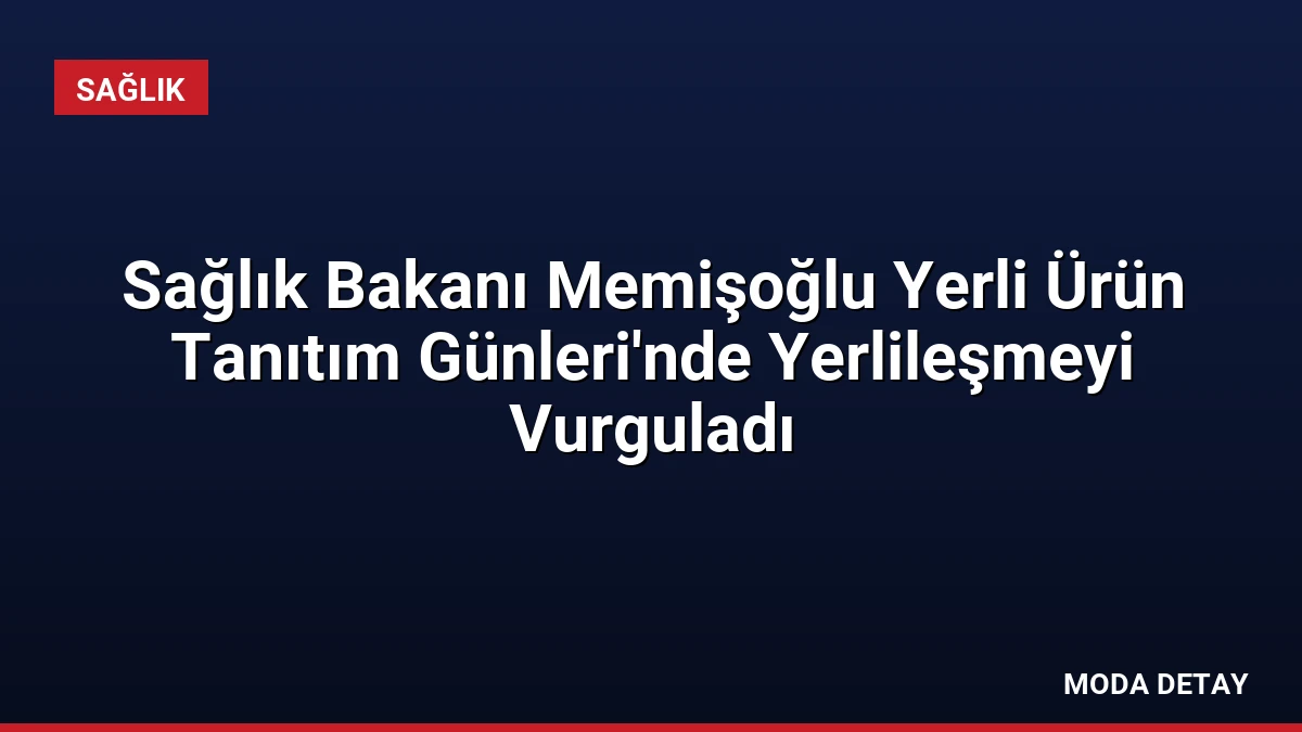 Sağlık Bakanı Memişoğlu Yerli Ürün Tanıtım Günleri’nde Yerlileşmeyi Vurguladı