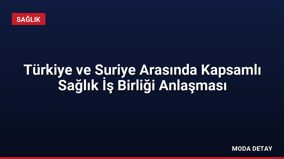 Türkiye ve Suriye Arasında Kapsamlı Sağlık İş Birliği Anlaşması