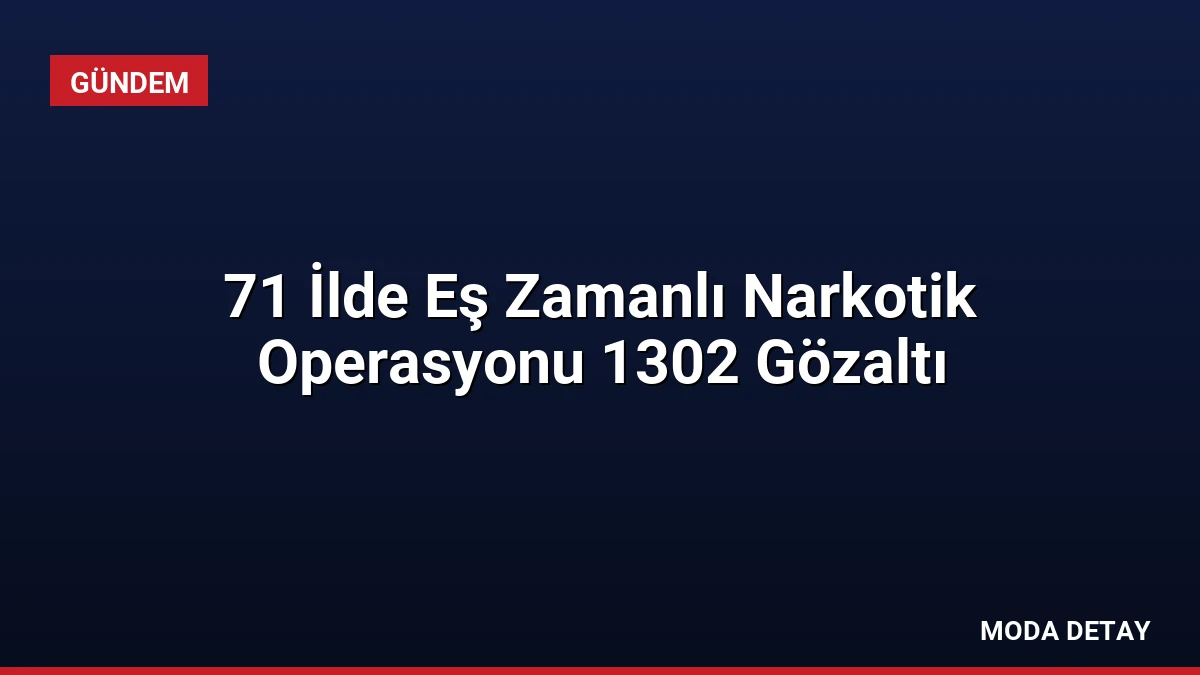 71 İlde Eş Zamanlı Narkotik Operasyonu 1302 Gözaltı