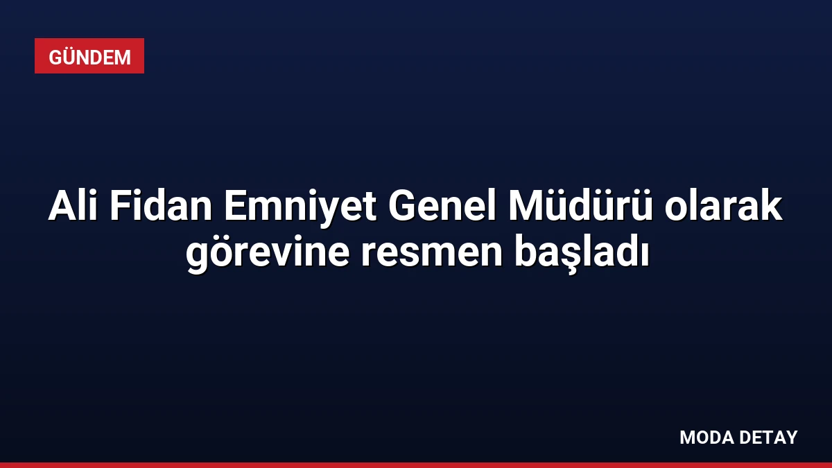Ali Fidan Emniyet Genel Müdürü olarak görevine resmen başladı