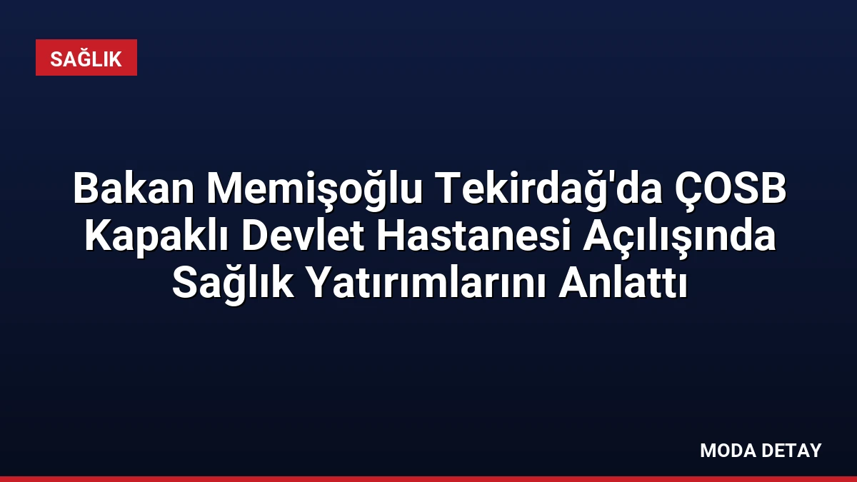 Bakan Memişoğlu Tekirdağ’da ÇOSB Kapaklı Devlet Hastanesi Açılışında Sağlık Yatırımlarını Anlattı