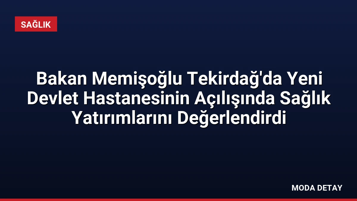 Bakan Memişoğlu Tekirdağ’da Yeni Devlet Hastanesinin Açılışında Sağlık Yatırımlarını Değerlendirdi