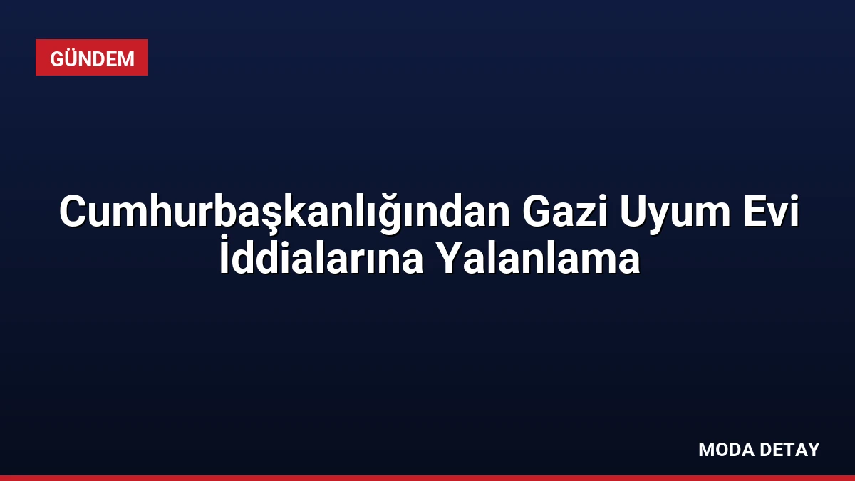 Cumhurbaşkanlığından Gazi Uyum Evi İddialarına Yalanlama