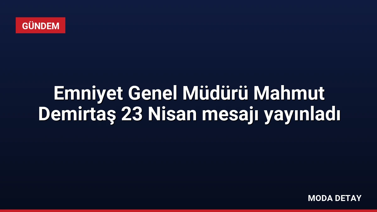 Emniyet Genel Müdürü Mahmut Demirtaş 23 Nisan mesajı yayınladı