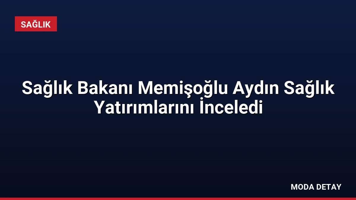 Sağlık Bakanı Memişoğlu Aydın Sağlık Yatırımlarını İnceledi